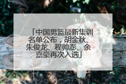 中国男篮最新集训名单公布，胡金秋、朱俊龙、程帅澎、余嘉豪再次入选