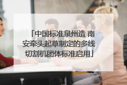 中国标准泉州造 南安牵头起草制定的多线切割机团体标准启用