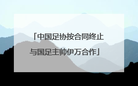 中国足协按合同终止与国足主帅伊万合作