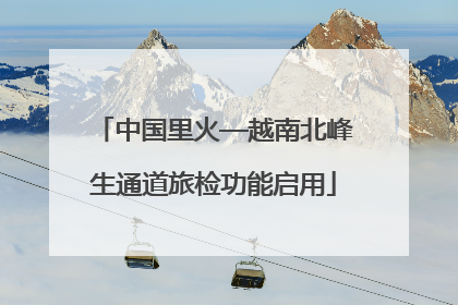 中国里火—越南北峰生通道旅检功能启用