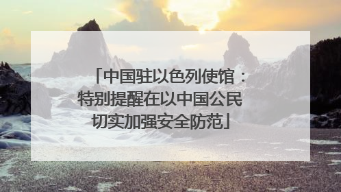 中国驻以色列使馆：特别提醒在以中国公民切实加强安全防范