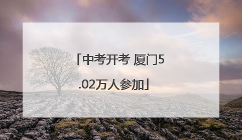 中考开考 厦门5.02万人参加