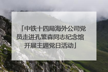中铁十四局海外公司党员走进孔繁森同志纪念馆开展主题党日活动