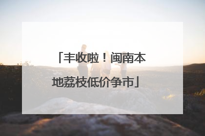 丰收啦！闽南本地荔枝低价争市