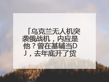 乌克兰无人机突袭俄战机，内应是他？曾在基辅当DJ，去年底开了货运公司