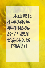 乐山城北小学为数学学科的深度教学与思维培养注入新的活力