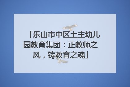 乐山市中区土主幼儿园教育集团：正教师之风，铸教育之魂