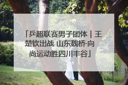 乒超联赛男子团体｜王楚钦出战 山东魏桥·向尚运动胜四川丰谷