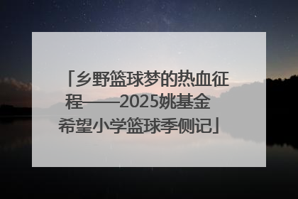乡野篮球梦的热血征程——2025姚基金希望小学篮球季侧记