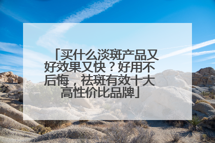 买什么淡斑产品又好效果又快？好用不后悔，祛斑有效十大高性价比品牌