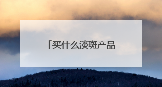买什么淡斑产品好效果快？2025祛斑前十名