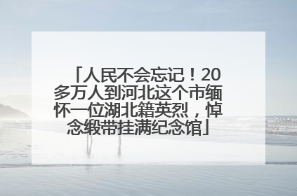 人民不会忘记！20多万人到河北这个市缅怀一位湖北籍英烈，悼念缎带挂满纪念馆
