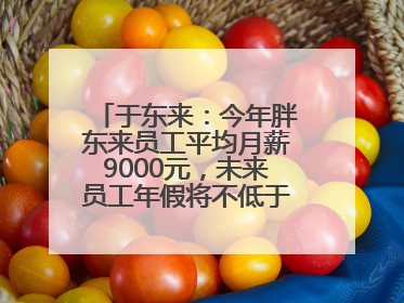 于东来：今年胖东来员工平均月薪9000元，未来员工年假将不低于40天