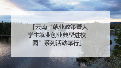 云南“就业政策暨大学生就业创业典型进校园”系列活动举行