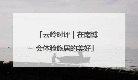云岭时评｜在南博会体验旅居的美好