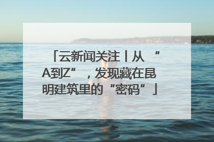 云新闻关注丨从 “A到Z”，发现藏在昆明建筑里的“密码”
