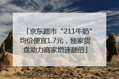 京东超市“211牛奶”均价便宜1.7元，独家货盘助力商家增速翻倍