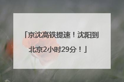 京沈高铁提速！沈阳到北京2小时29分！