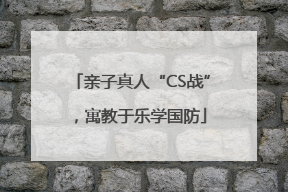 亲子真人“CS战”，寓教于乐学国防