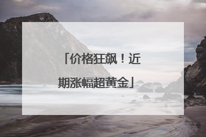 价格狂飙！近期涨幅超黄金
