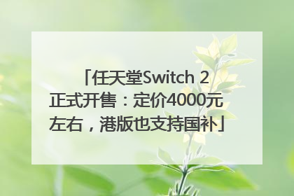 任天堂Switch 2正式开售：定价4000元左右，港版也支持国补