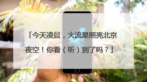 今天凌晨，火流星照亮北京夜空！你看（听）到了吗？