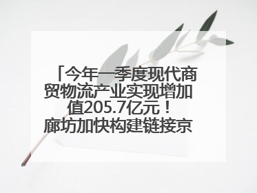 今年一季度现代商贸物流产业实现增加值205.7亿元！廊坊加快构建链接京津冀面向全世界的物流通道