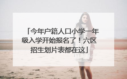 今年户籍人口小学一年级入学开始报名了！六区招生划片表都在这