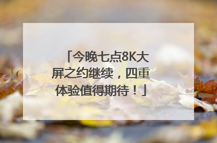 今晚七点8K大屏之约继续，四重体验值得期待！