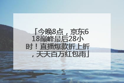 今晚8点，京东618巅峰最后28小时！直播爆款折上折，天天百万红包雨