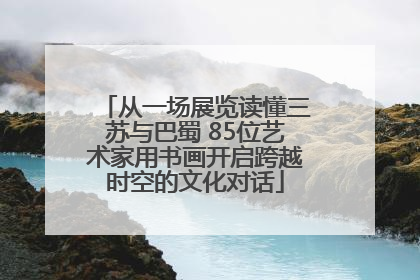 从一场展览读懂三苏与巴蜀 85位艺术家用书画开启跨越时空的文化对话