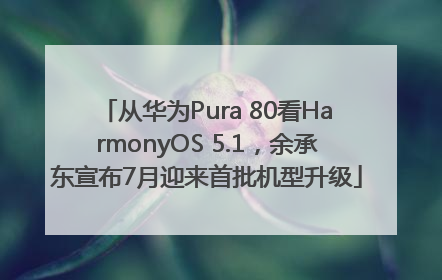 从华为Pura 80看HarmonyOS 5.1，余承东宣布7月迎来首批机型升级