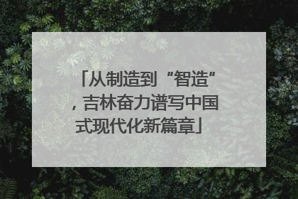 从制造到“智造”，吉林奋力谱写中国式现代化新篇章