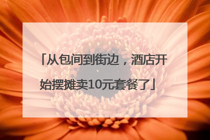 从包间到街边，酒店开始摆摊卖10元套餐了