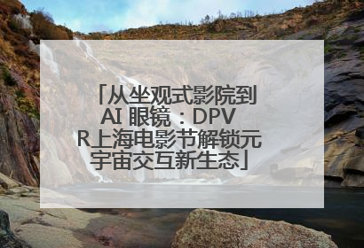 从坐观式影院到 AI 眼镜：DPVR上海电影节解锁元宇宙交互新生态
