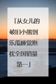 从女儿的破旧小熊到乐瓜睡觉抱枕全国销量第一