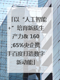 以“人工智能+”培育新质生产力& 160;65%央企携手百度打造数字新动能