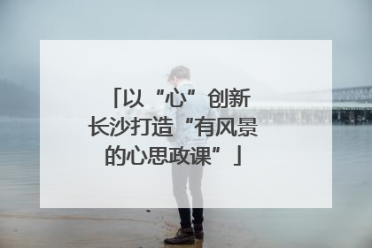 以“心”创新 长沙打造“有风景的心思政课”