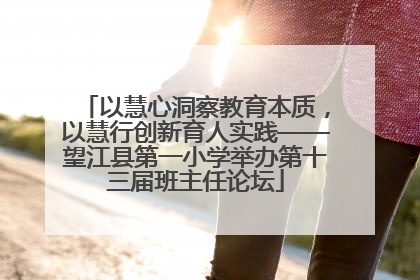 以慧心洞察教育本质，以慧行创新育人实践——望江县第一小学举办第十三届班主任论坛