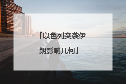 以色列突袭伊朗影响几何