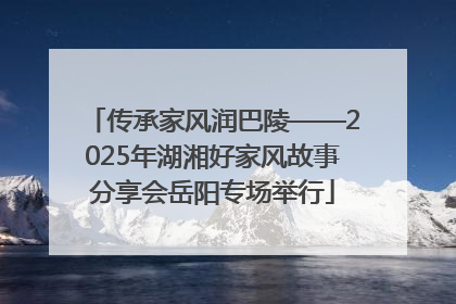 传承家风润巴陵——2025年湖湘好家风故事分享会岳阳专场举行