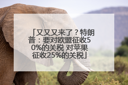 又又又来了？特朗普：要对欧盟征收50%的关税 对苹果征收25%的关税