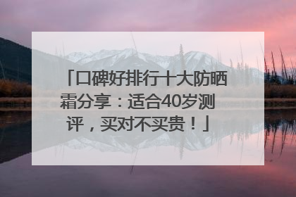 口碑好排行十大防晒霜分享：适合40岁测评，买对不买贵！