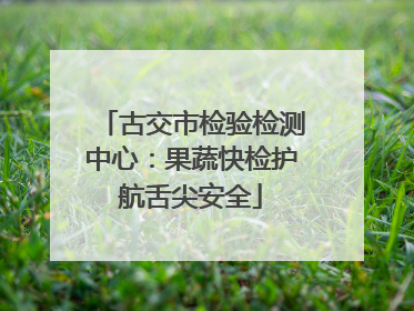 古交市检验检测中心：果蔬快检护航舌尖安全