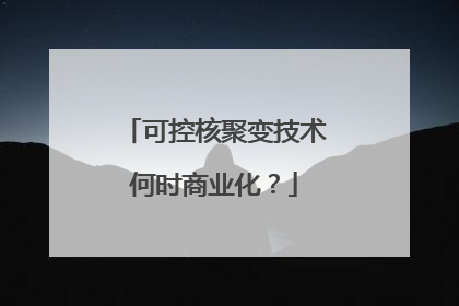 可控核聚变技术何时商业化？