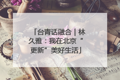 台青话融合｜林久雅：我在北京“更新”美好生活