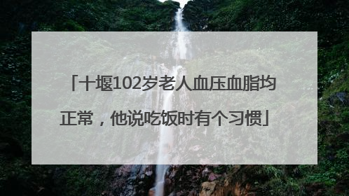十堰102岁老人血压血脂均正常，他说吃饭时有个习惯