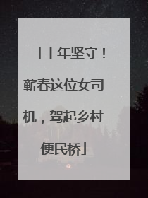 十年坚守！蕲春这位女司机，驾起乡村便民桥