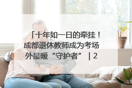 十年如一日的牵挂！成都退休教师成为考场外最暖“守护者”｜2025四川高考