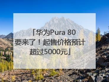 华为Pura 80要来了！起售价格预计超过5000元